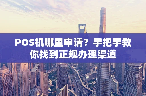 POS机哪里申请？手把手教你找到正规办理渠道