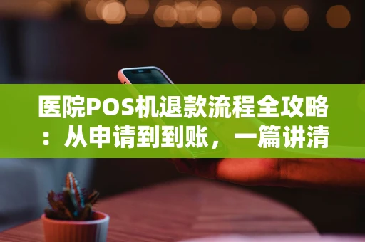 医院POS机退款流程全攻略：从申请到到账，一篇讲清楚