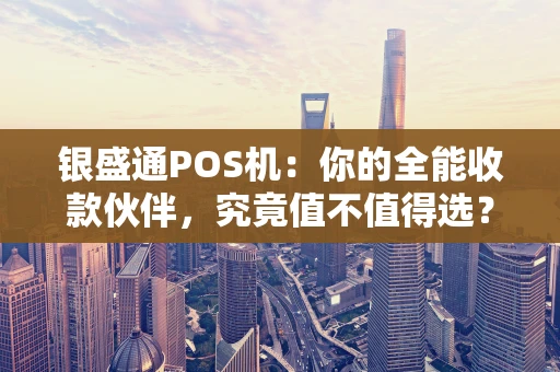 银盛通POS机：你的全能收款伙伴，究竟值不值得选？