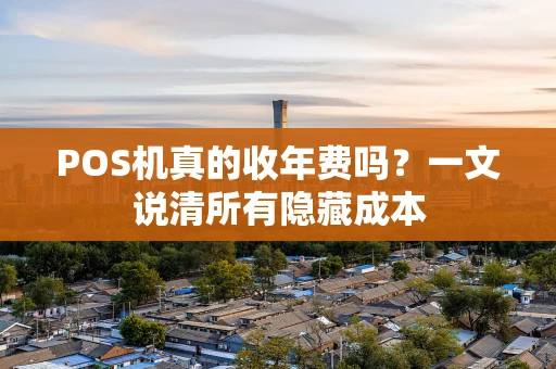 POS机真的收年费吗？一文说清所有隐藏成本