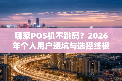 哪家POS机不跳码？2026年个人用户避坑与选择终极指南