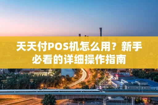 天天付POS机怎么用？新手必看的详细操作指南