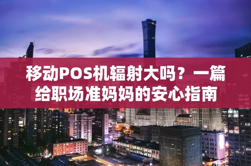 移动POS机辐射大吗？一篇给职场准妈妈的安心指南