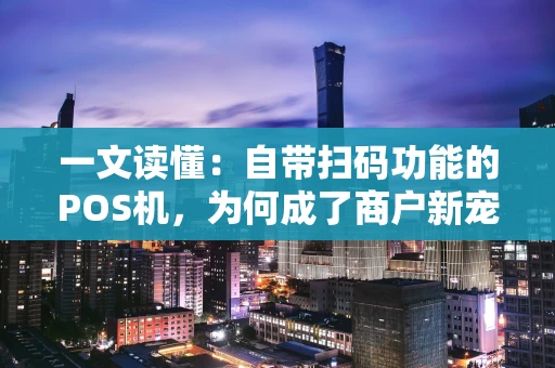 一文读懂：自带扫码功能的POS机，为何成了商户新宠？