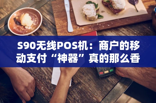 S90无线POS机：商户的移动支付“神器”真的那么香吗？