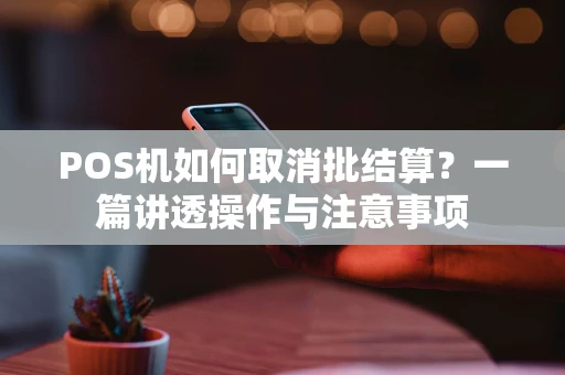 POS机如何取消批结算？一篇讲透操作与注意事项