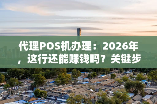 代理POS机办理：2026年，这行还能赚钱吗？关键步骤全解析