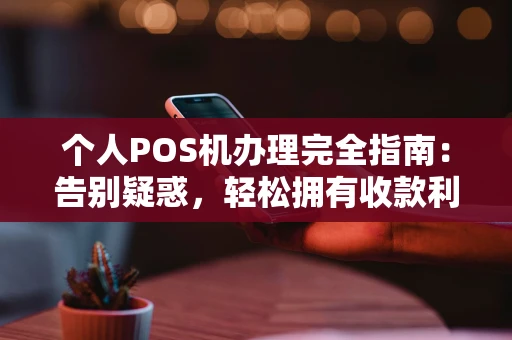 个人POS机办理完全指南：告别疑惑，轻松拥有收款利器