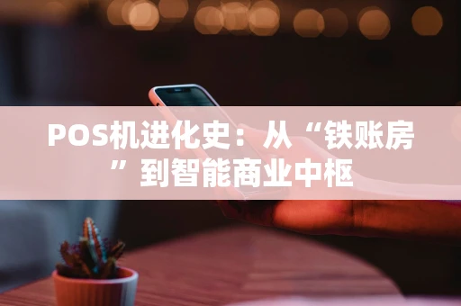 POS机进化史：从“铁账房”到智能商业中枢