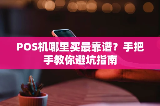POS机哪里买最靠谱？手把手教你避坑指南