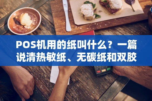 POS机用的纸叫什么？一篇说清热敏纸、无碳纸和双胶纸