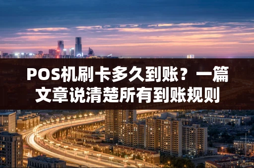 POS机刷卡多久到账？一篇文章说清楚所有到账规则