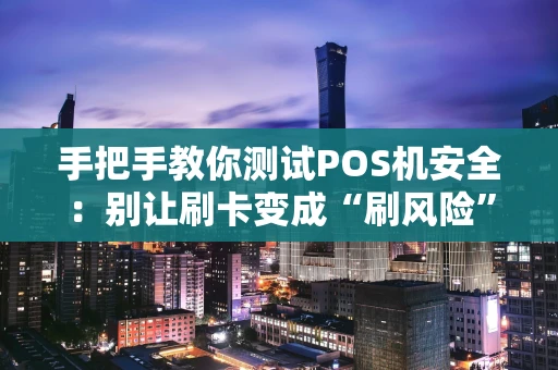 手把手教你测试POS机安全：别让刷卡变成“刷风险”！
