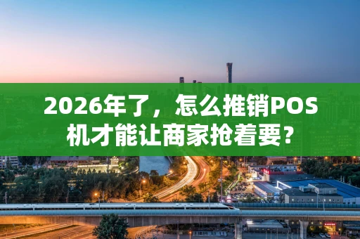 2026年了，怎么推销POS机才能让商家抢着要？