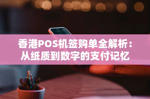 香港POS机签购单全解析：从纸质到数字的支付记忆
