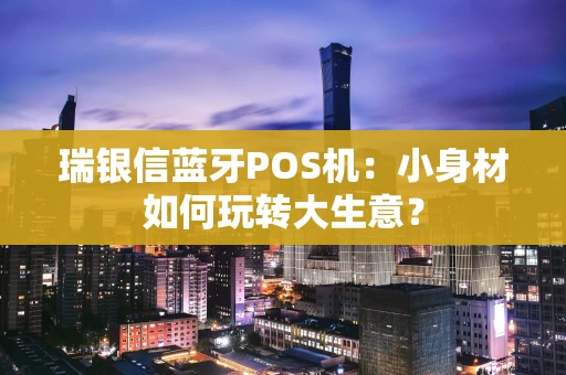 瑞银信蓝牙POS机：小身材如何玩转大生意？
