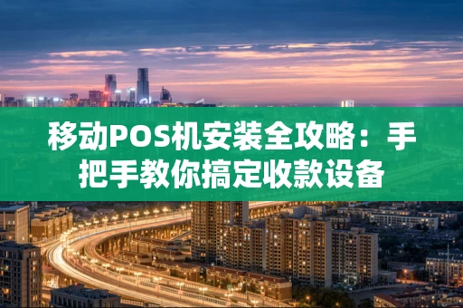 移动POS机安装全攻略：手把手教你搞定收款设备