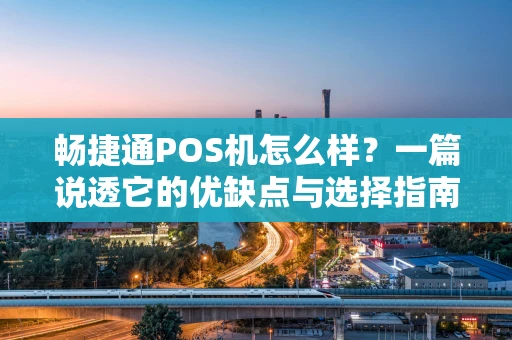 畅捷通POS机怎么样？一篇说透它的优缺点与选择指南