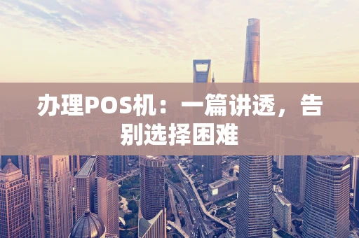 办理POS机：一篇讲透，告别选择困难