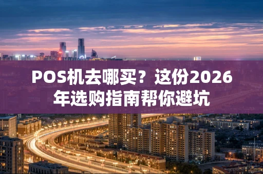 POS机去哪买？这份2026年选购指南帮你避坑