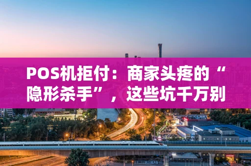 POS机拒付：商家头疼的“隐形杀手”，这些坑千万别踩！