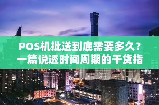 POS机批送到底需要多久？一篇说透时间周期的干货指南