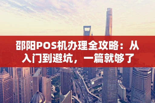 邵阳POS机办理全攻略：从入门到避坑，一篇就够了