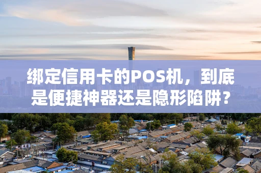 绑定信用卡的POS机，到底是便捷神器还是隐形陷阱？