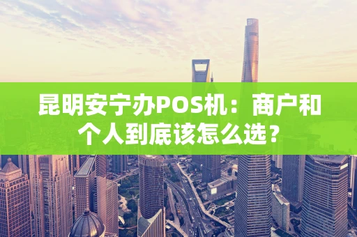 昆明安宁办POS机：商户和个人到底该怎么选？
