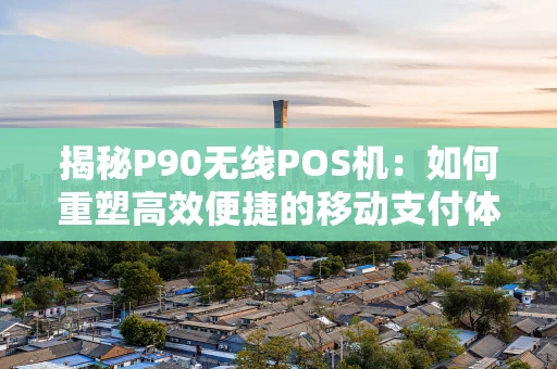 揭秘P90无线POS机：如何重塑高效便捷的移动支付体验？