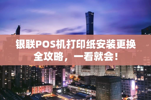 银联POS机打印纸安装更换全攻略，一看就会！