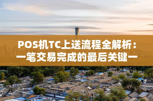 POS机TC上送流程全解析：一笔交易完成的最后关键一步