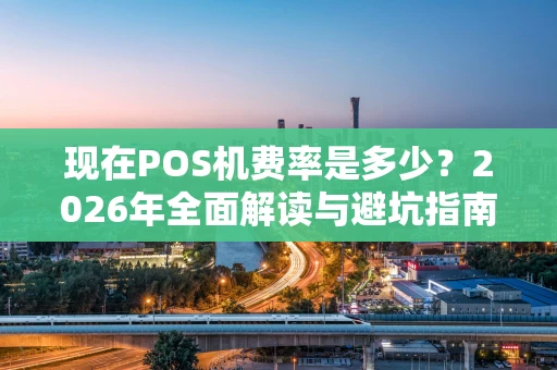 现在POS机费率是多少？2026年全面解读与避坑指南