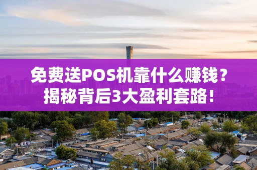 免费送POS机靠什么赚钱？揭秘背后3大盈利套路！