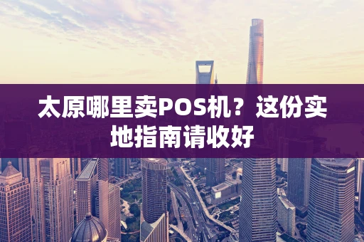 太原哪里卖POS机？这份实地指南请收好