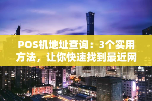 POS机地址查询：3个实用方法，让你快速找到最近网点
