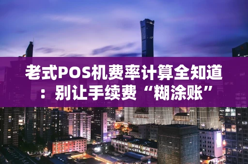 老式POS机费率计算全知道：别让手续费“糊涂账”