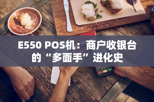 E550 POS机：商户收银台的“多面手”进化史