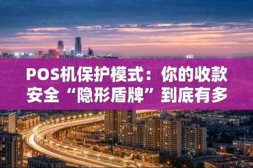 POS机保护模式：你的收款安全“隐形盾牌”到底有多重要？