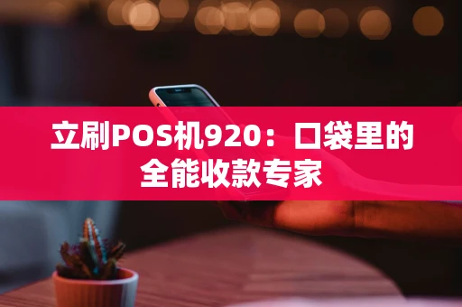 立刷POS机920：口袋里的全能收款专家