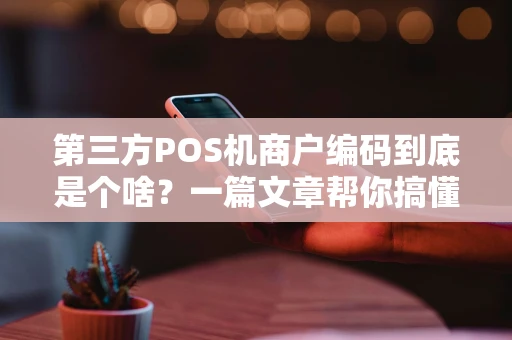 第三方POS机商户编码到底是个啥？一篇文章帮你搞懂