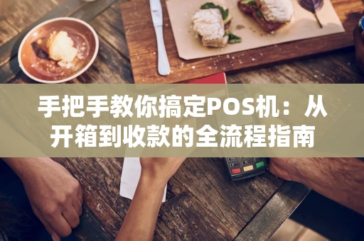 手把手教你搞定POS机：从开箱到收款的全流程指南