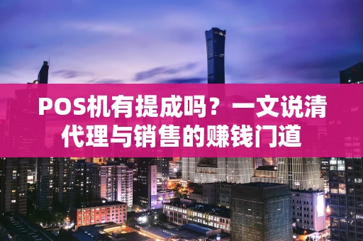 POS机有提成吗？一文说清代理与销售的赚钱门道