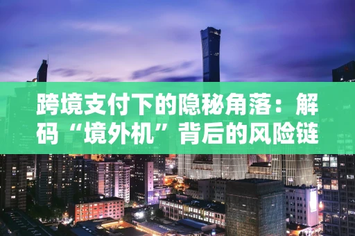 跨境支付下的隐秘角落：解码“境外机”背后的风险链条