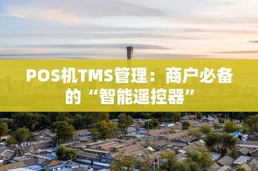 POS机TMS管理：商户必备的“智能遥控器”