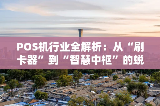 POS机行业全解析：从“刷卡器”到“智慧中枢”的蜕变