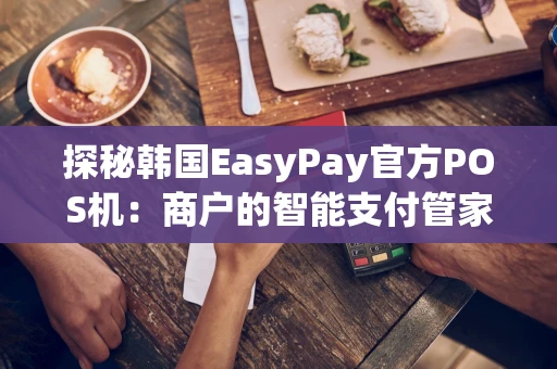 探秘韩国EasyPay官方POS机：商户的智能支付管家