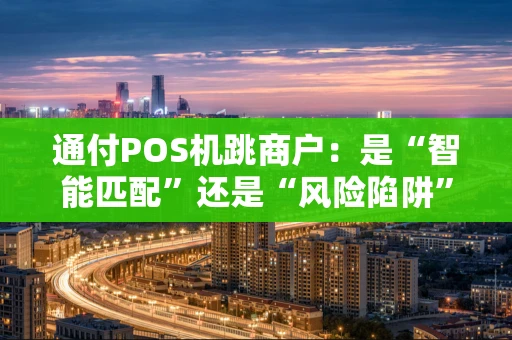 通付POS机跳商户：是“智能匹配”还是“风险陷阱”？