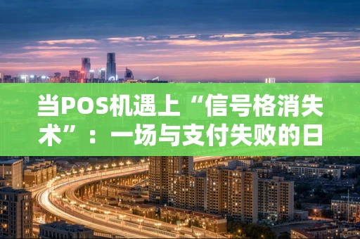 当POS机遇上“信号格消失术”：一场与支付失败的日常较量