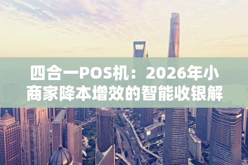 四合一POS机：2026年小商家降本增效的智能收银解决方案